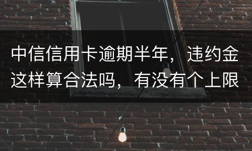中信信用卡逾期半年，违约金这样算合法吗，有没有个上限，还是一直加上去