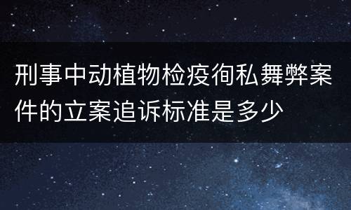 刑事中动植物检疫徇私舞弊案件的立案追诉标准是多少