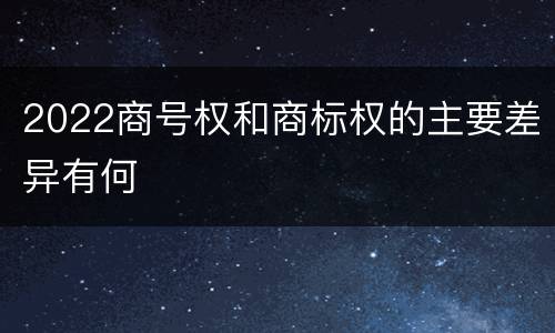 2022商号权和商标权的主要差异有何