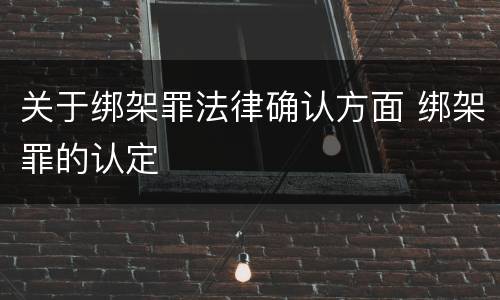 关于绑架罪法律确认方面 绑架罪的认定