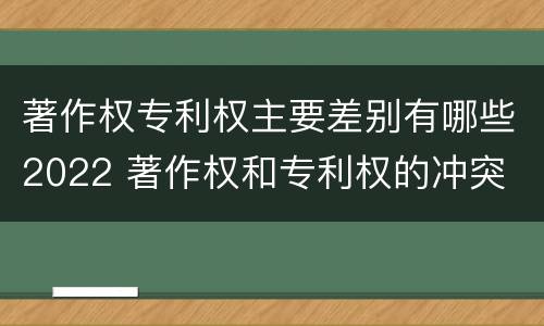 著作权专利权主要差别有哪些2022 著作权和专利权的冲突