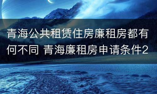 青海公共租赁住房廉租房都有何不同 青海廉租房申请条件2020