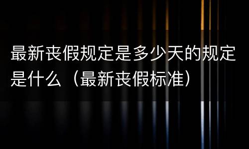 最新丧假规定是多少天的规定是什么（最新丧假标准）