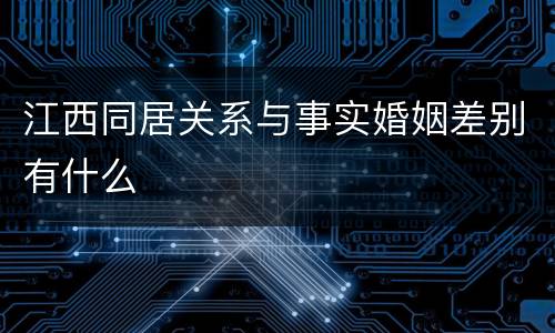 江西同居关系与事实婚姻差别有什么