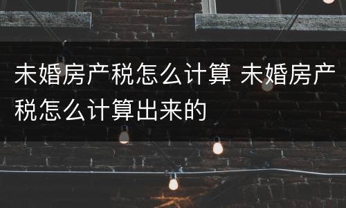 未婚房产税怎么计算 未婚房产税怎么计算出来的