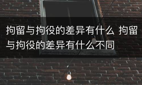 拘留与拘役的差异有什么 拘留与拘役的差异有什么不同