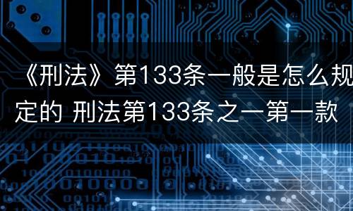 《刑法》第133条一般是怎么规定的 刑法第133条之一第一款的规定