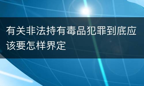 有关非法持有毒品犯罪到底应该要怎样界定