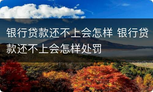 银行贷款还不上会怎样 银行贷款还不上会怎样处罚