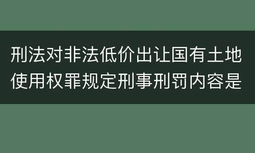 刑法对非法低价出让国有土地使用权罪规定刑事刑罚内容是什么
