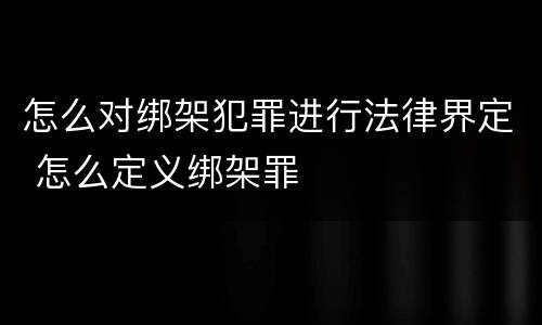 怎么对绑架犯罪进行法律界定 怎么定义绑架罪