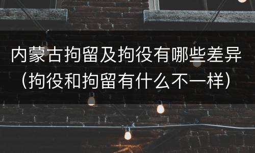 内蒙古拘留及拘役有哪些差异（拘役和拘留有什么不一样）