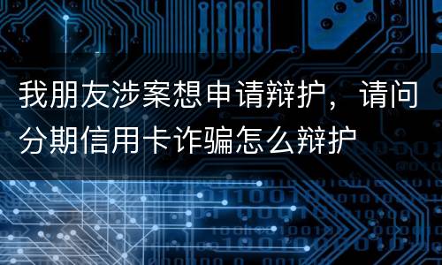 我朋友涉案想申请辩护，请问分期信用卡诈骗怎么辩护