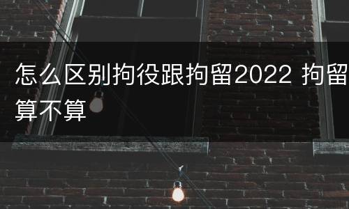 怎么区别拘役跟拘留2022 拘留算不算