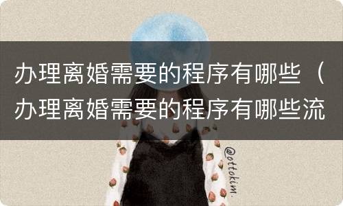 办理离婚需要的程序有哪些（办理离婚需要的程序有哪些流程）