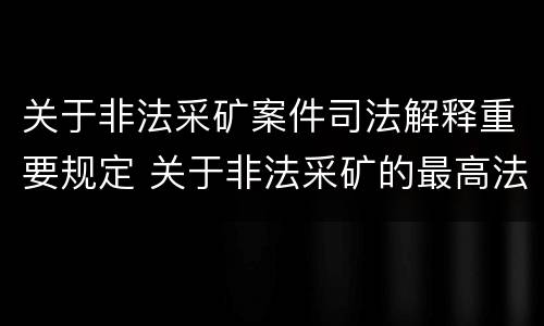 关于非法采矿案件司法解释重要规定 关于非法采矿的最高法院司法解释