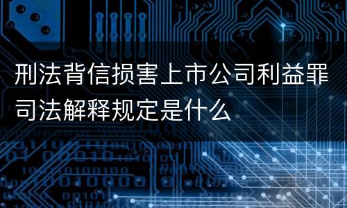 刑法背信损害上市公司利益罪司法解释规定是什么