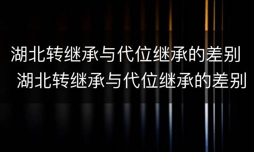 湖北转继承与代位继承的差别 湖北转继承与代位继承的差别有哪些