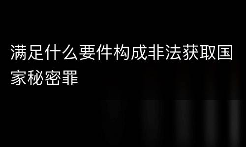 满足什么要件构成非法获取国家秘密罪