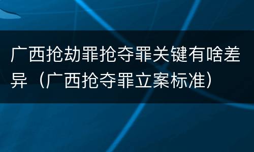 广西抢劫罪抢夺罪关键有啥差异（广西抢夺罪立案标准）