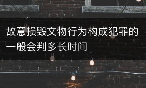故意损毁文物行为构成犯罪的一般会判多长时间