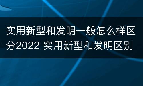 实用新型和发明一般怎么样区分2022 实用新型和发明区别