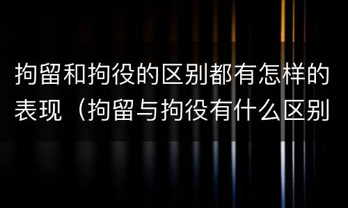 拘留和拘役的区别都有怎样的表现（拘留与拘役有什么区别?）