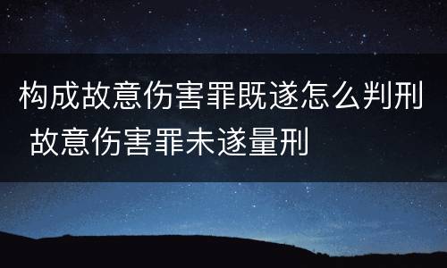 构成故意伤害罪既遂怎么判刑 故意伤害罪未遂量刑