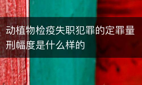 动植物检疫失职犯罪的定罪量刑幅度是什么样的