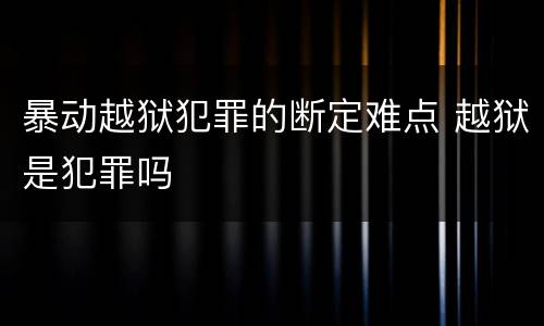 暴动越狱犯罪的断定难点 越狱是犯罪吗
