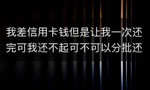 我差信用卡钱但是让我一次还完可我还不起可不可以分批还