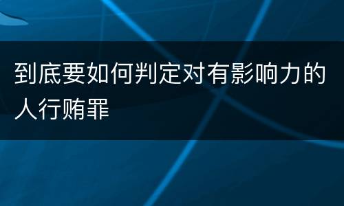 到底要如何判定对有影响力的人行贿罪