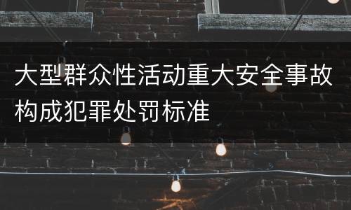 大型群众性活动重大安全事故构成犯罪处罚标准