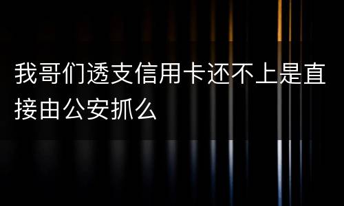 我哥们透支信用卡还不上是直接由公安抓么