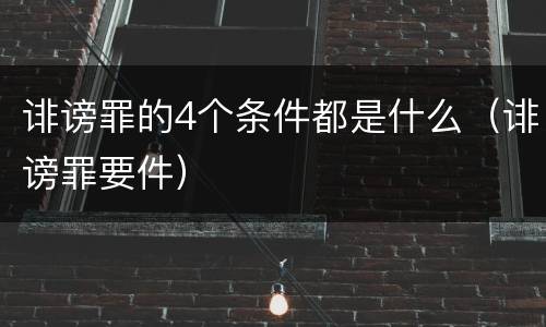 诽谤罪的4个条件都是什么（诽谤罪要件）