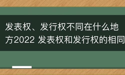 发表权、发行权不同在什么地方2022 发表权和发行权的相同点