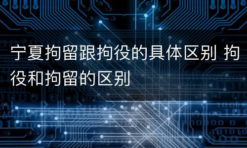 宁夏拘留跟拘役的具体区别 拘役和拘留的区别