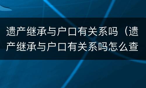 遗产继承与户口有关系吗（遗产继承与户口有关系吗怎么查）