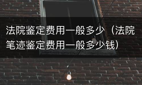法院鉴定费用一般多少（法院笔迹鉴定费用一般多少钱）