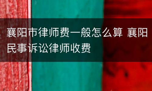 襄阳市律师费一般怎么算 襄阳民事诉讼律师收费