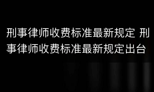 刑事律师收费标准最新规定 刑事律师收费标准最新规定出台