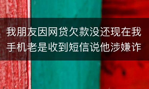 我朋友因网贷欠款没还现在我手机老是收到短信说他涉嫌诈骗还要告他这事是真的吗
