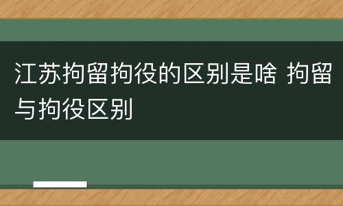 江苏拘留拘役的区别是啥 拘留与拘役区别