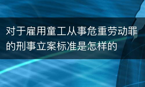 对于雇用童工从事危重劳动罪的刑事立案标准是怎样的
