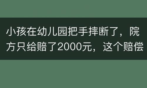 小孩在幼儿园把手摔断了，院方只给赔了2000元，这个赔偿是否合理