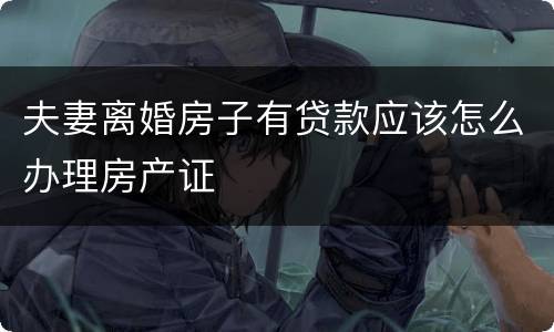 夫妻离婚房子有贷款应该怎么办理房产证