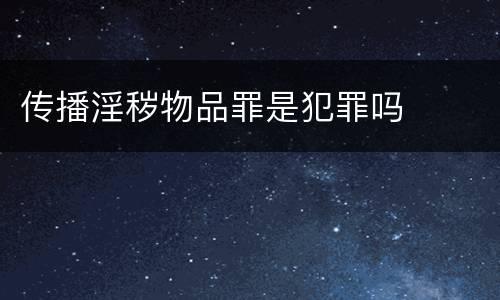 传播淫秽物品罪是犯罪吗