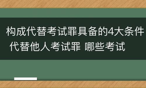 构成代替考试罪具备的4大条件 代替他人考试罪 哪些考试