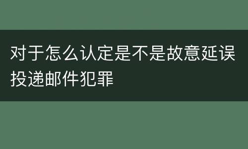 对于怎么认定是不是故意延误投递邮件犯罪