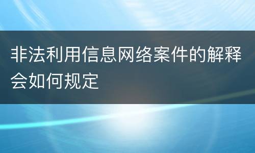非法利用信息网络案件的解释会如何规定